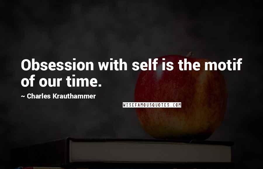 Charles Krauthammer quotes: Obsession with self is the motif of our time.