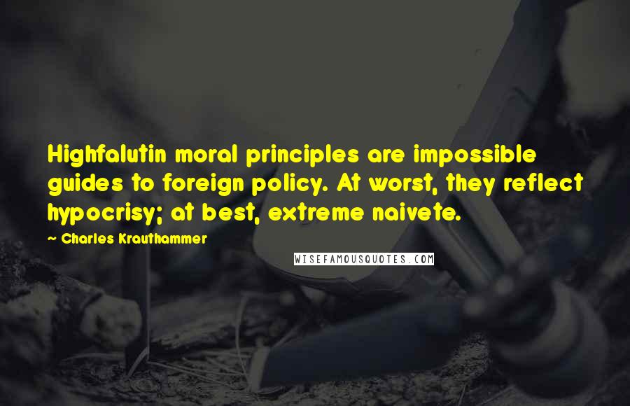 Charles Krauthammer quotes: Highfalutin moral principles are impossible guides to foreign policy. At worst, they reflect hypocrisy; at best, extreme naivete.