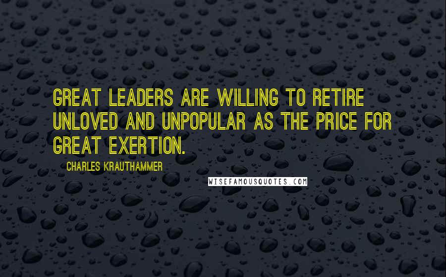 Charles Krauthammer quotes: Great leaders are willing to retire unloved and unpopular as the price for great exertion.