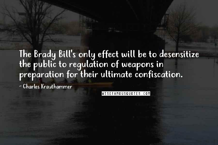 Charles Krauthammer quotes: The Brady Bill's only effect will be to desensitize the public to regulation of weapons in preparation for their ultimate confiscation.