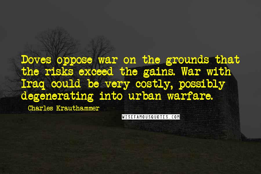 Charles Krauthammer quotes: Doves oppose war on the grounds that the risks exceed the gains. War with Iraq could be very costly, possibly degenerating into urban warfare.