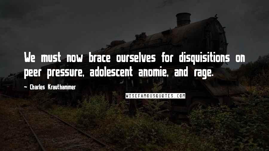 Charles Krauthammer quotes: We must now brace ourselves for disquisitions on peer pressure, adolescent anomie, and rage.