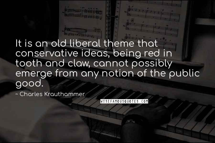 Charles Krauthammer quotes: It is an old liberal theme that conservative ideas, being red in tooth and claw, cannot possibly emerge from any notion of the public good.