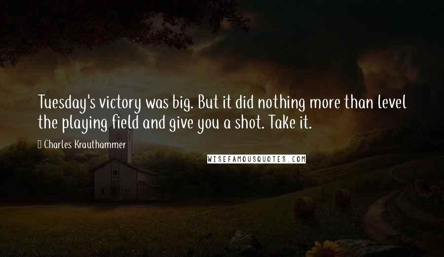 Charles Krauthammer quotes: Tuesday's victory was big. But it did nothing more than level the playing field and give you a shot. Take it.