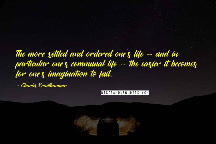 Charles Krauthammer quotes: The more settled and ordered one's life - and in particular one's communal life - the easier it becomes for one's imagination to fail.