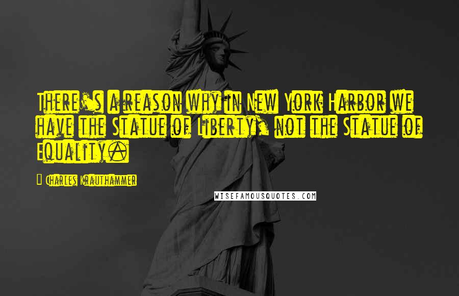 Charles Krauthammer quotes: There's a reason why in New York Harbor we have the Statue of Liberty, not the Statue of Equality.