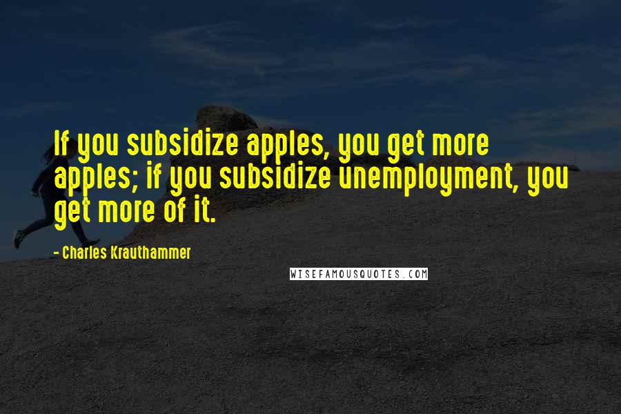 Charles Krauthammer quotes: If you subsidize apples, you get more apples; if you subsidize unemployment, you get more of it.