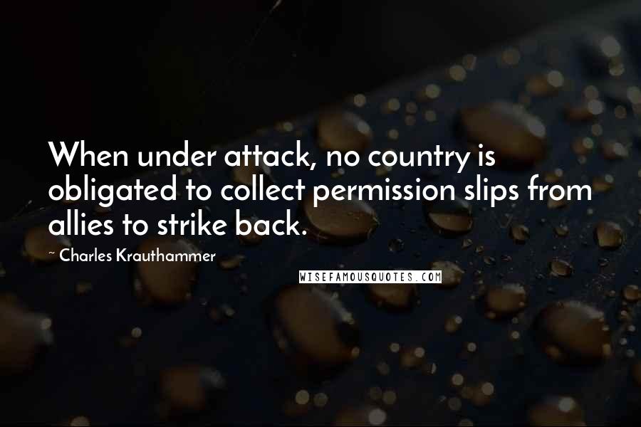 Charles Krauthammer quotes: When under attack, no country is obligated to collect permission slips from allies to strike back.