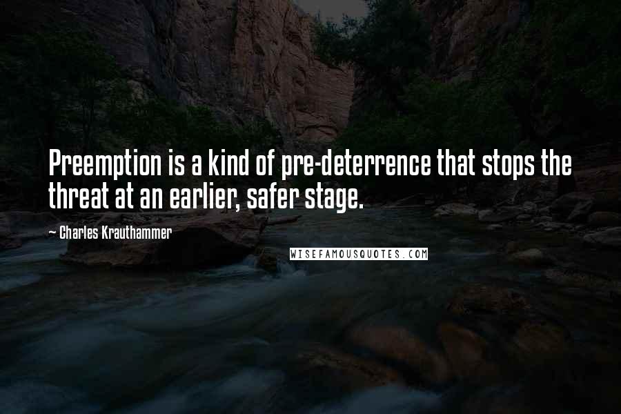 Charles Krauthammer quotes: Preemption is a kind of pre-deterrence that stops the threat at an earlier, safer stage.