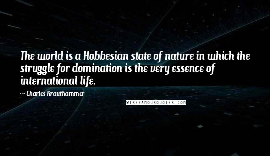 Charles Krauthammer quotes: The world is a Hobbesian state of nature in which the struggle for domination is the very essence of international life.