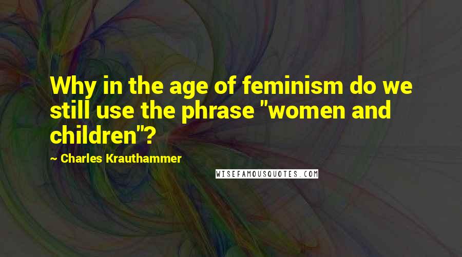 Charles Krauthammer quotes: Why in the age of feminism do we still use the phrase "women and children"?