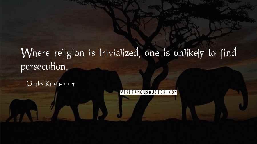 Charles Krauthammer quotes: Where religion is trivialized, one is unlikely to find persecution.
