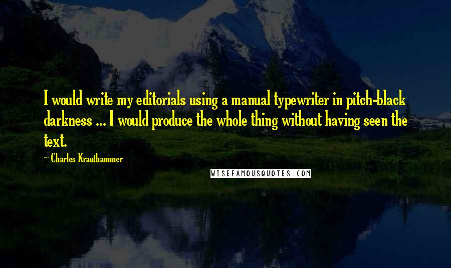 Charles Krauthammer quotes: I would write my editorials using a manual typewriter in pitch-black darkness ... I would produce the whole thing without having seen the text.