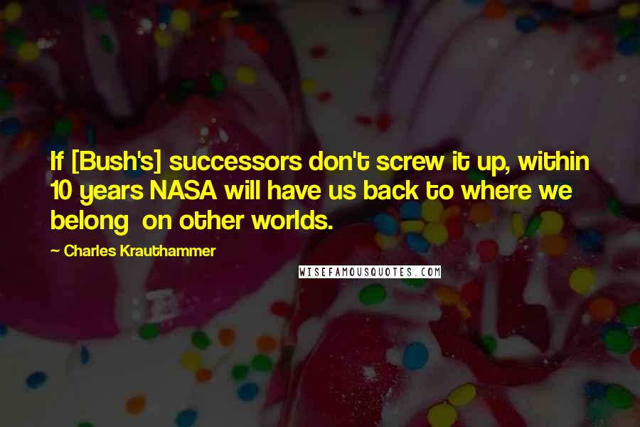 Charles Krauthammer quotes: If [Bush's] successors don't screw it up, within 10 years NASA will have us back to where we belong on other worlds.