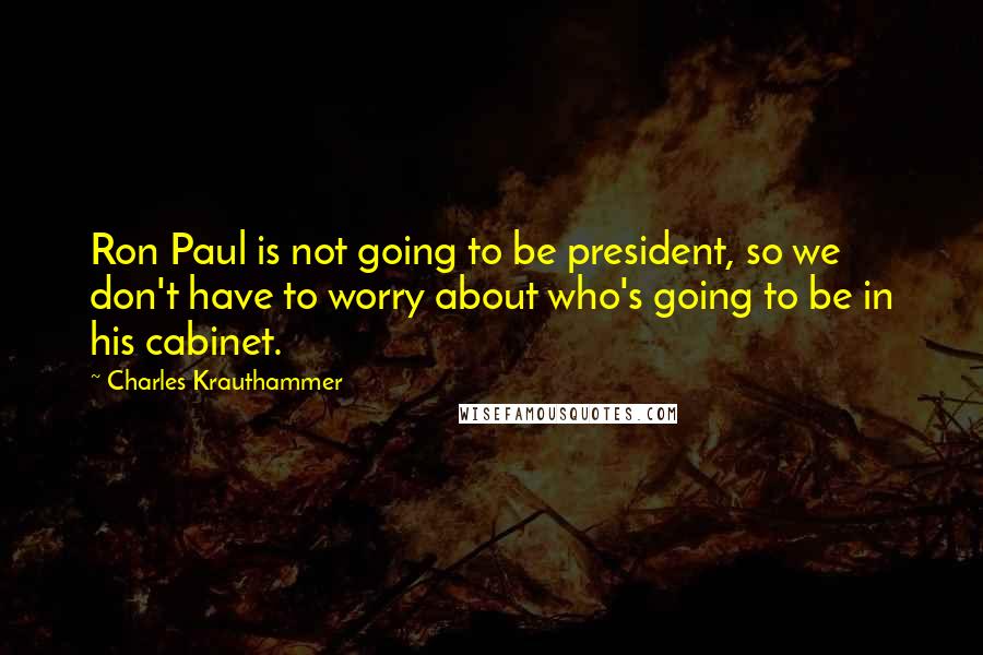 Charles Krauthammer quotes: Ron Paul is not going to be president, so we don't have to worry about who's going to be in his cabinet.