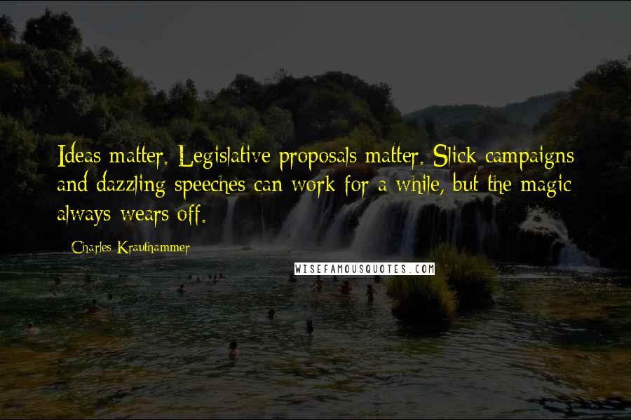 Charles Krauthammer quotes: Ideas matter. Legislative proposals matter. Slick campaigns and dazzling speeches can work for a while, but the magic always wears off.