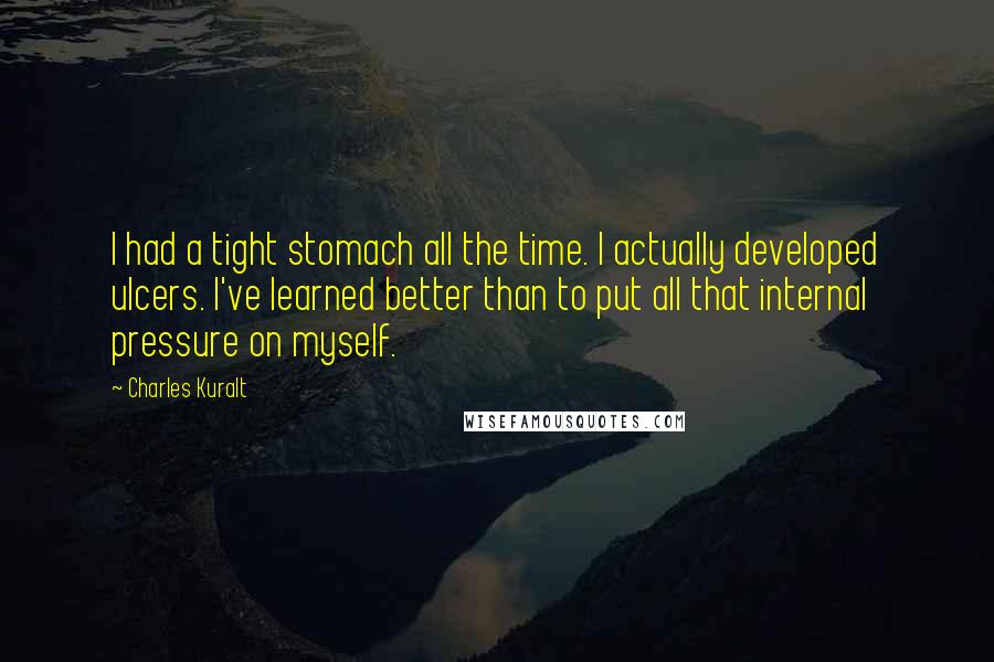 Charles Kuralt quotes: I had a tight stomach all the time. I actually developed ulcers. I've learned better than to put all that internal pressure on myself.