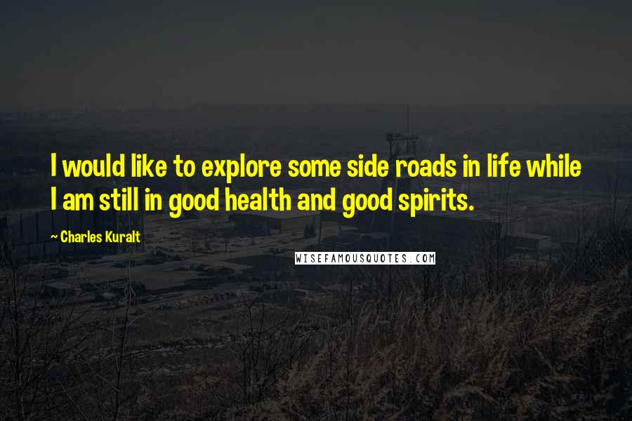 Charles Kuralt quotes: I would like to explore some side roads in life while I am still in good health and good spirits.