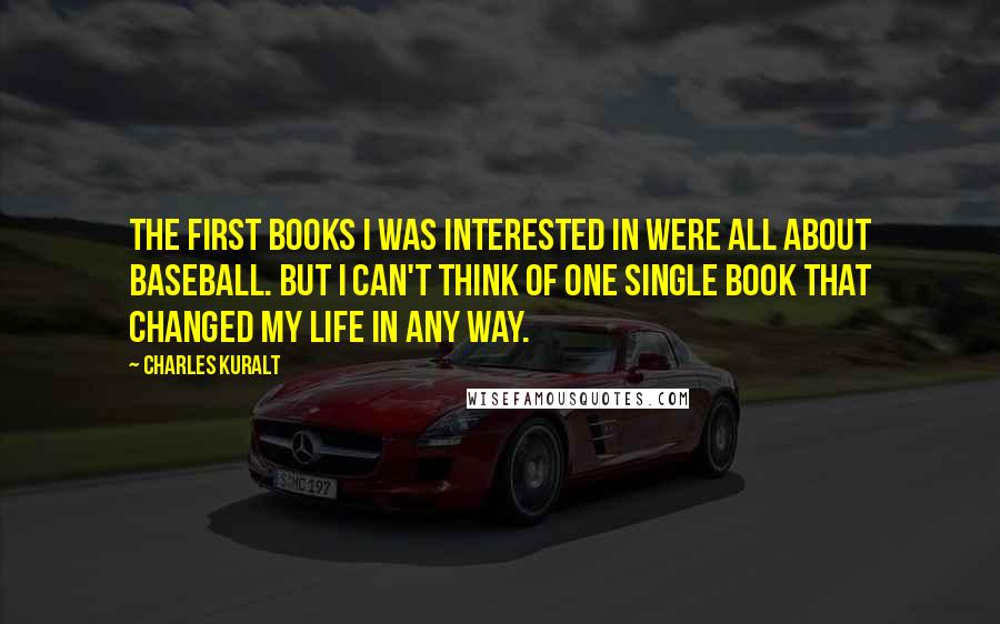 Charles Kuralt quotes: The first books I was interested in were all about baseball. But I can't think of one single book that changed my life in any way.