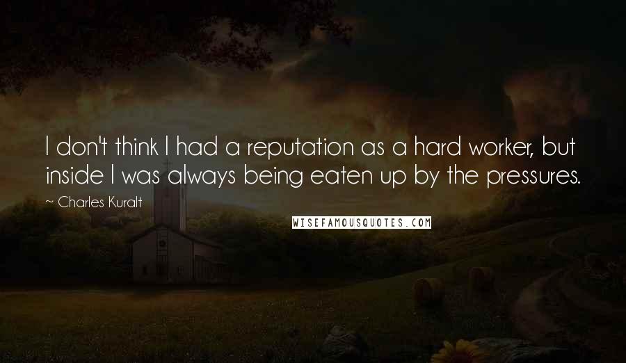 Charles Kuralt quotes: I don't think I had a reputation as a hard worker, but inside I was always being eaten up by the pressures.