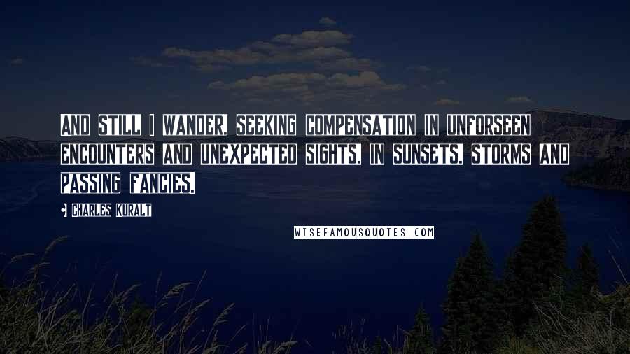 Charles Kuralt quotes: And still I wander, seeking compensation in unforseen encounters and unexpected sights, in sunsets, storms and passing fancies.