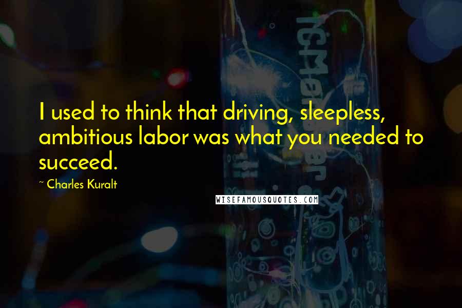 Charles Kuralt quotes: I used to think that driving, sleepless, ambitious labor was what you needed to succeed.