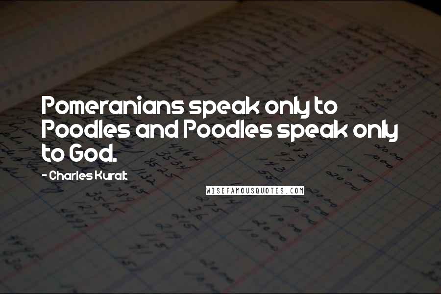 Charles Kuralt quotes: Pomeranians speak only to Poodles and Poodles speak only to God.