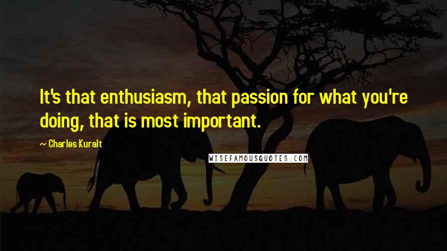 Charles Kuralt quotes: It's that enthusiasm, that passion for what you're doing, that is most important.