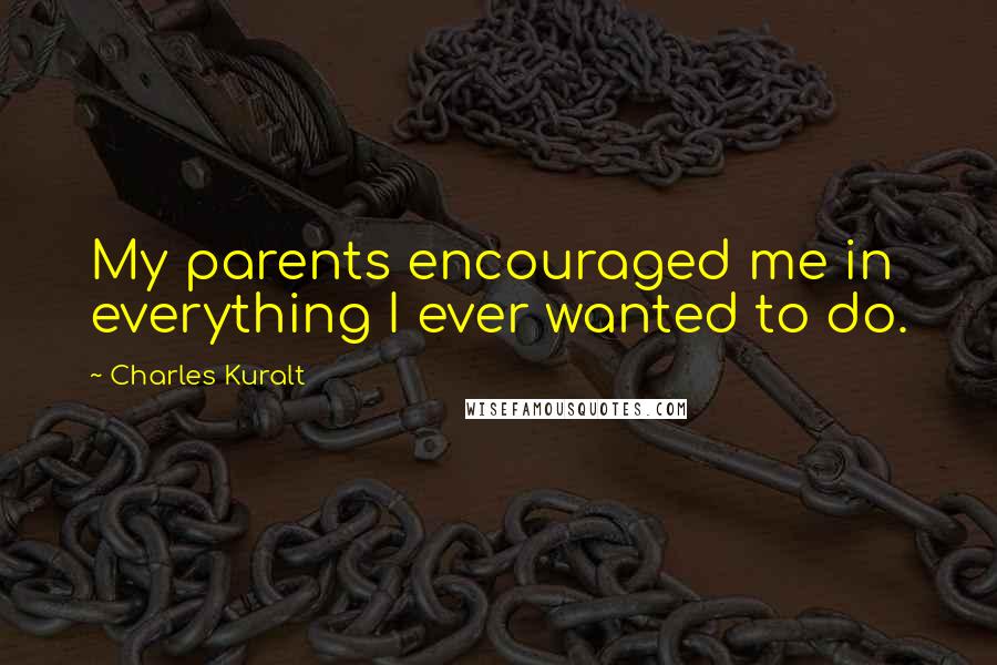 Charles Kuralt quotes: My parents encouraged me in everything I ever wanted to do.