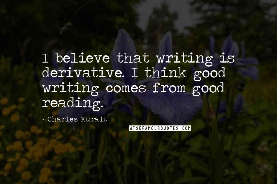 Charles Kuralt quotes: I believe that writing is derivative. I think good writing comes from good reading.