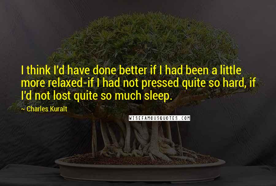 Charles Kuralt quotes: I think I'd have done better if I had been a little more relaxed-if I had not pressed quite so hard, if I'd not lost quite so much sleep.