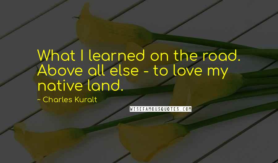 Charles Kuralt quotes: What I learned on the road. Above all else - to love my native land.