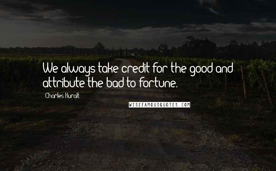 Charles Kuralt quotes: We always take credit for the good and attribute the bad to fortune.