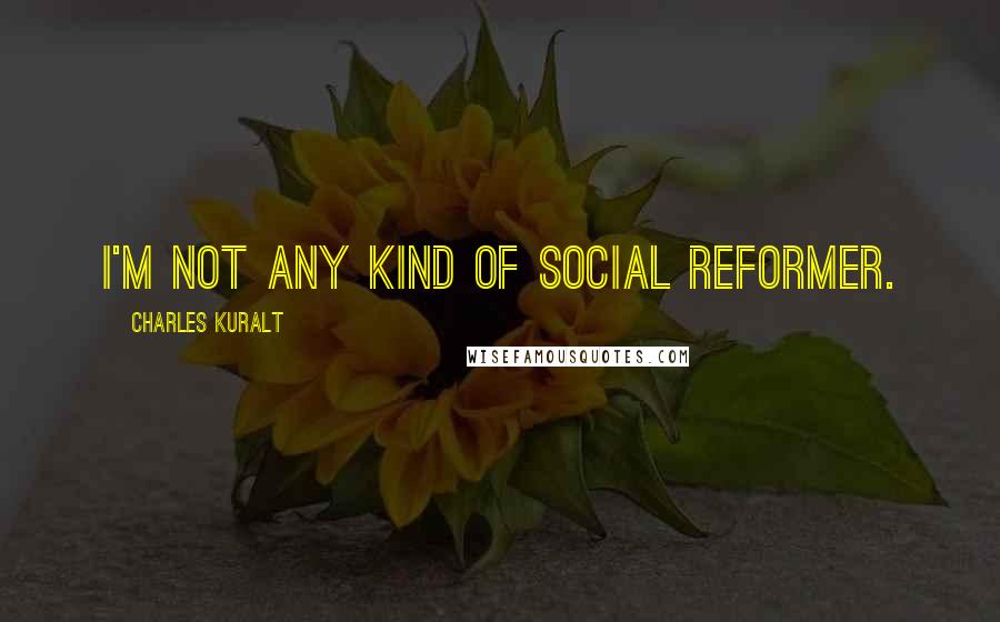 Charles Kuralt quotes: I'm not any kind of social reformer.