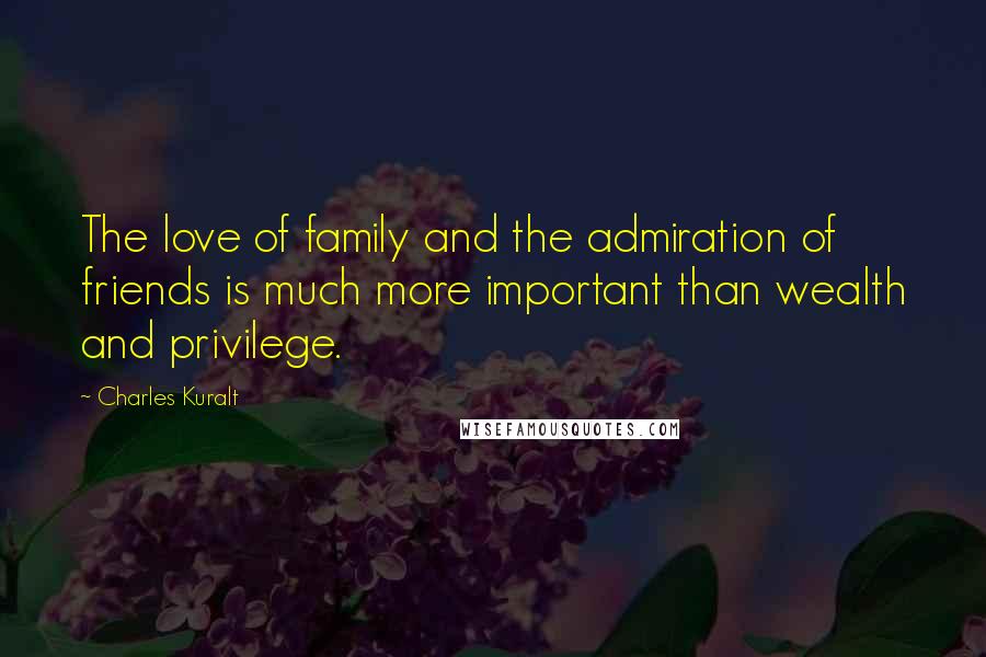 Charles Kuralt quotes: The love of family and the admiration of friends is much more important than wealth and privilege.