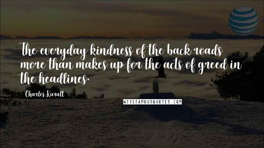 Charles Kuralt quotes: The everyday kindness of the back roads more than makes up for the acts of greed in the headlines.