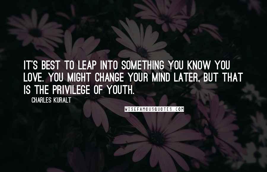 Charles Kuralt quotes: It's best to leap into something you know you love. You might change your mind later, but that is the privilege of youth.