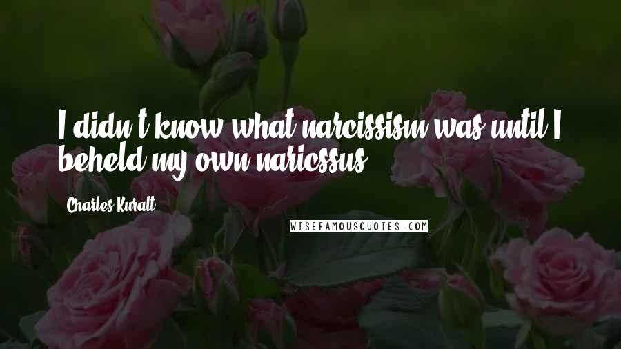 Charles Kuralt quotes: I didn't know what narcissism was until I beheld my own naricssus.