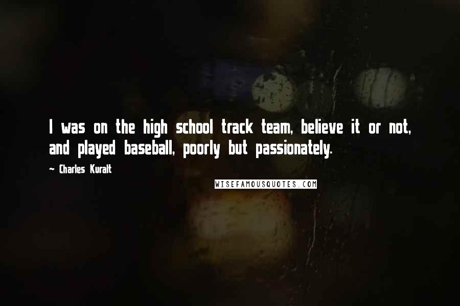 Charles Kuralt quotes: I was on the high school track team, believe it or not, and played baseball, poorly but passionately.