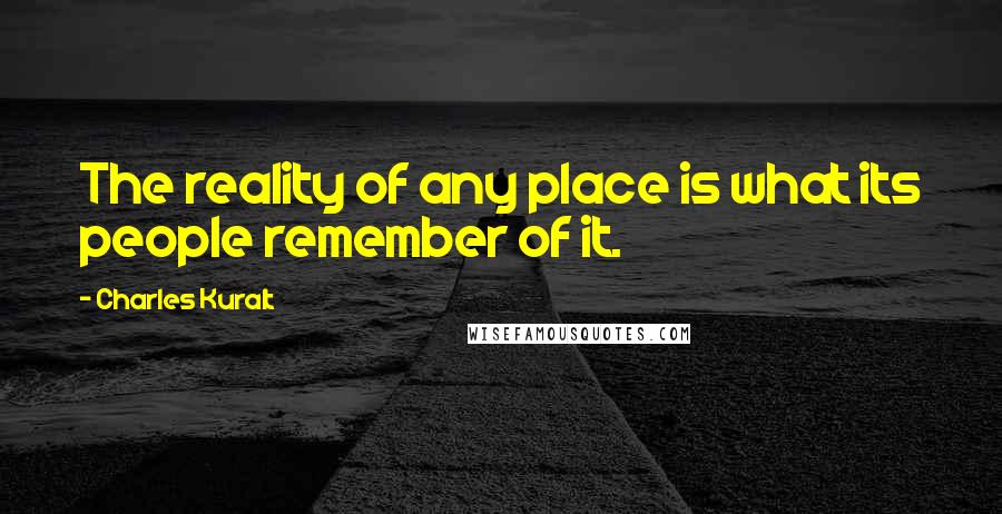 Charles Kuralt quotes: The reality of any place is what its people remember of it.