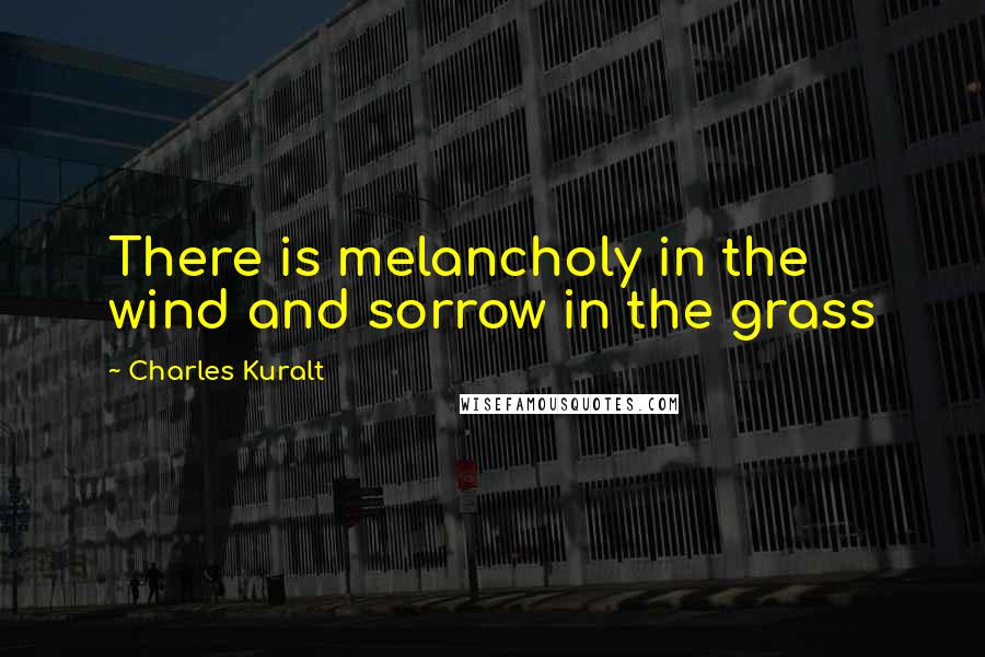 Charles Kuralt quotes: There is melancholy in the wind and sorrow in the grass