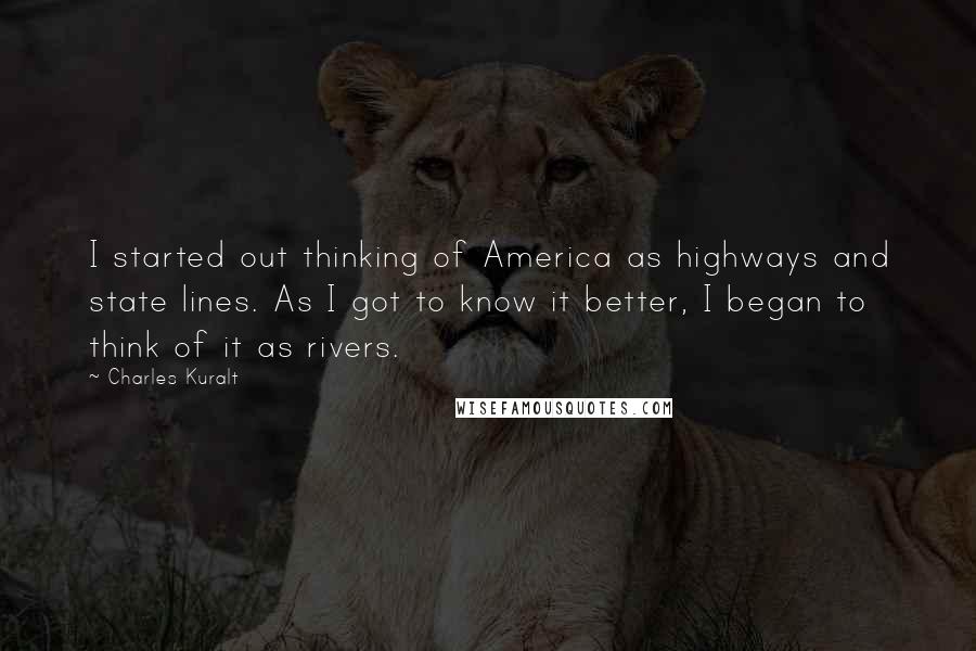 Charles Kuralt quotes: I started out thinking of America as highways and state lines. As I got to know it better, I began to think of it as rivers.