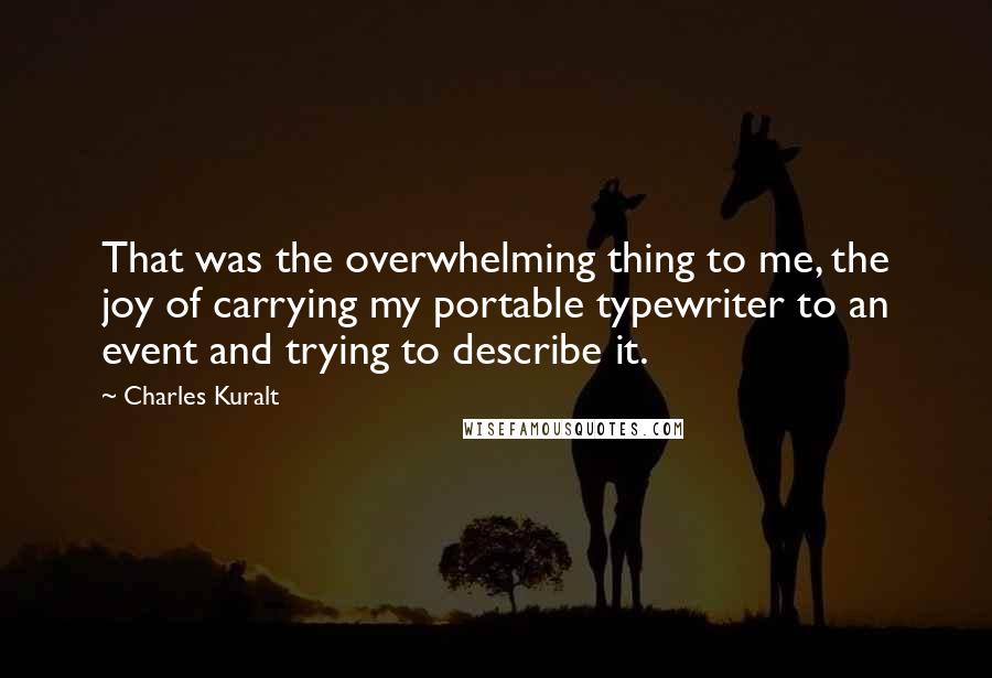 Charles Kuralt quotes: That was the overwhelming thing to me, the joy of carrying my portable typewriter to an event and trying to describe it.