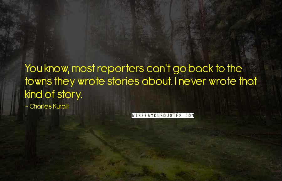 Charles Kuralt quotes: You know, most reporters can't go back to the towns they wrote stories about. I never wrote that kind of story.