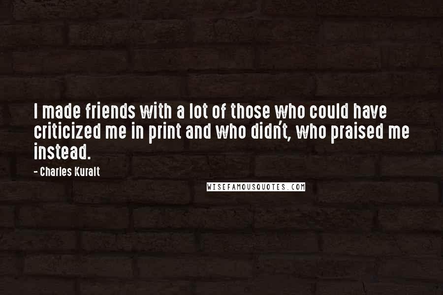 Charles Kuralt quotes: I made friends with a lot of those who could have criticized me in print and who didn't, who praised me instead.