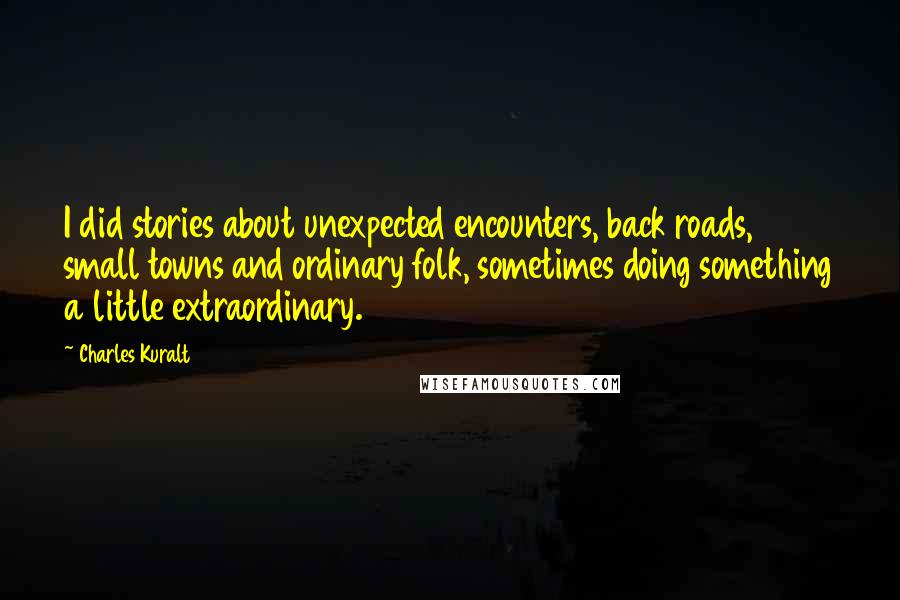 Charles Kuralt quotes: I did stories about unexpected encounters, back roads, small towns and ordinary folk, sometimes doing something a little extraordinary.