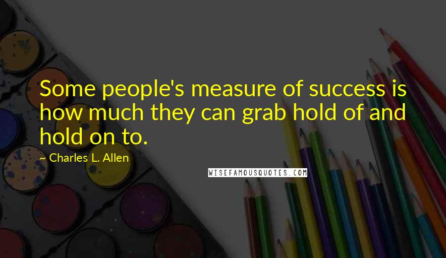 Charles L. Allen quotes: Some people's measure of success is how much they can grab hold of and hold on to.