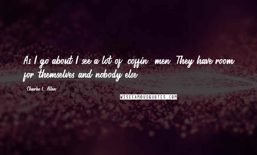 Charles L. Allen quotes: As I go about I see a lot of "coffin" men. They have room for themselves and nobody else.