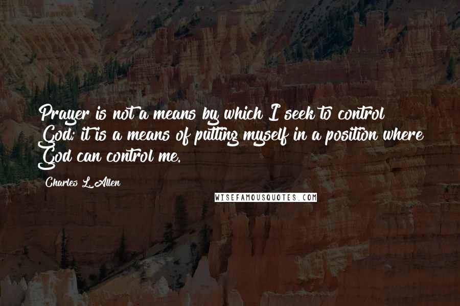Charles L. Allen quotes: Prayer is not a means by which I seek to control God; it is a means of putting myself in a position where God can control me. Charles L. Allen quotes: Prayer is not a means by which I seek to control God; it is a means of putting myself in a position where God can control me.