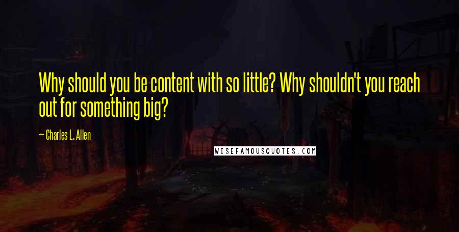 Charles L. Allen quotes: Why should you be content with so little? Why shouldn't you reach out for something big?
